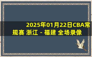 2025年01月22日CBA常规赛 浙江 - 福建 全场录像